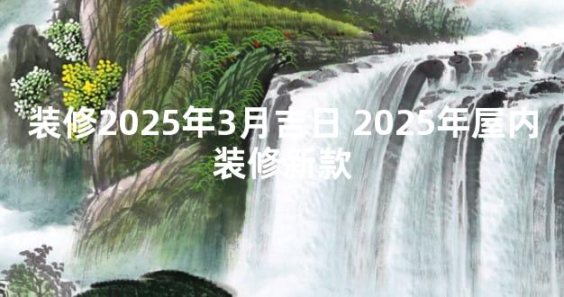 装修2025年3月吉日 2025年屋内装修新款